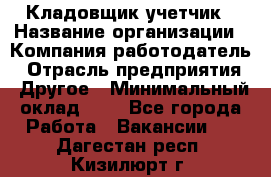 Кладовщик-учетчик › Название организации ­ Компания-работодатель › Отрасль предприятия ­ Другое › Минимальный оклад ­ 1 - Все города Работа » Вакансии   . Дагестан респ.,Кизилюрт г.